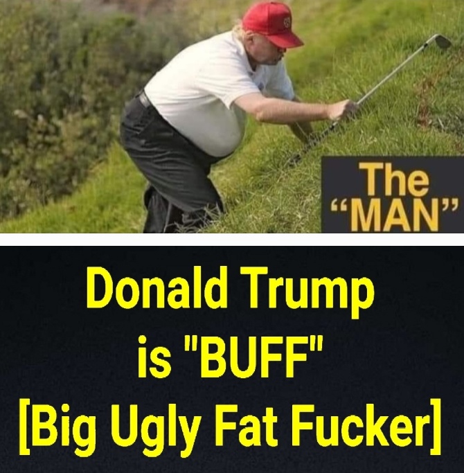 Donald Trump is BUFF, (A Big Ugly Fat Fucker!)