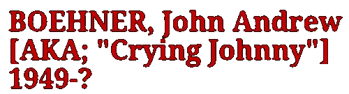 BOEHNER, John Andrew[AKA; Crying Johnny]